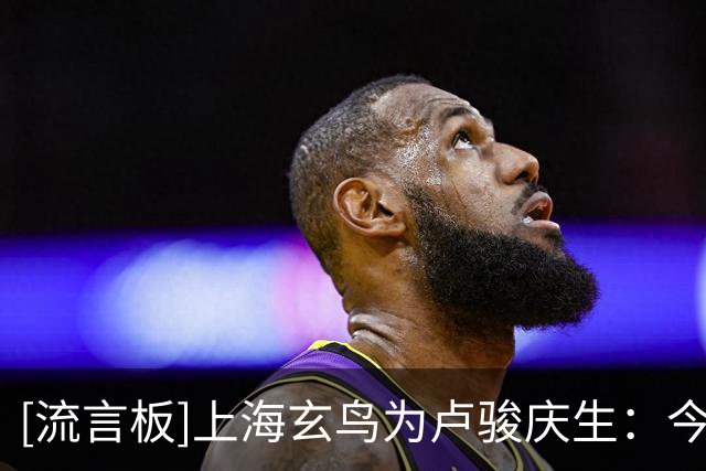[流言板]上海玄鸟为卢骏庆生：今天是卢骏26岁生日，祝他生日快乐